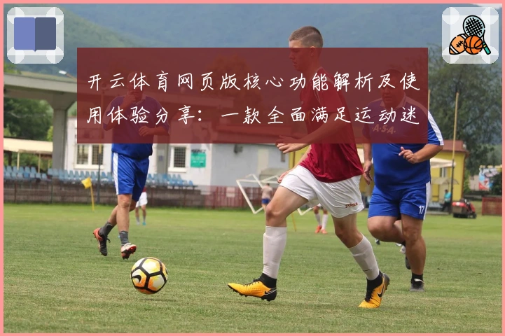 开云体育网页版核心功能解析及使用体验分享：一款全面满足运动迷的多场景应用