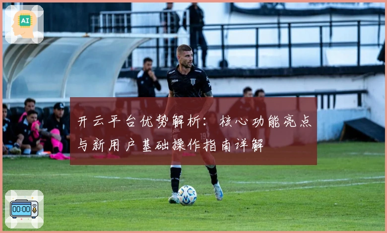 开云平台优势解析：核心功能亮点与新用户基础操作指南详解