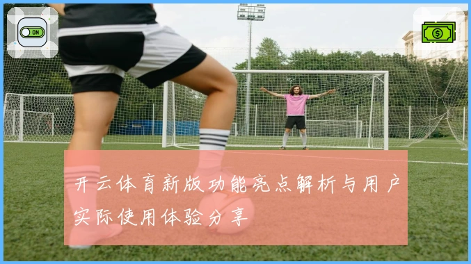 开云体育新版功能亮点解析与用户实际使用体验分享