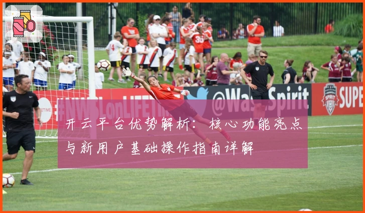 开云平台优势解析：核心功能亮点与新用户基础操作指南详解