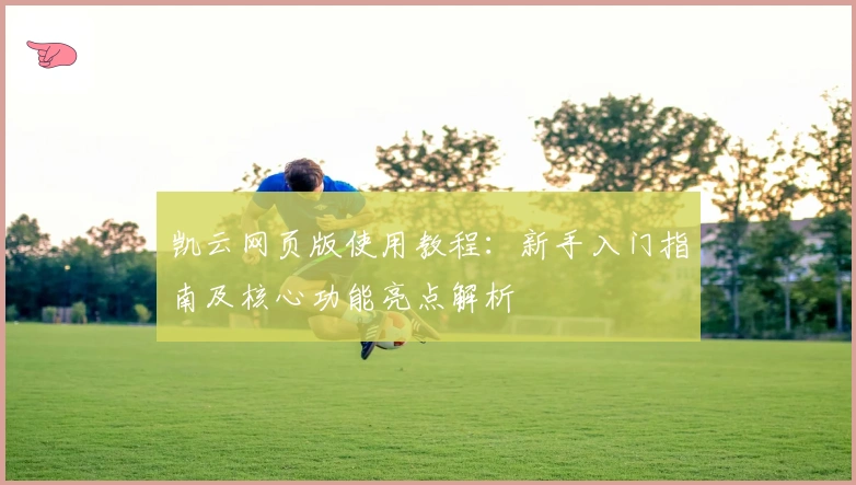 凯云网页版使用教程：新手入门指南及核心功能亮点解析