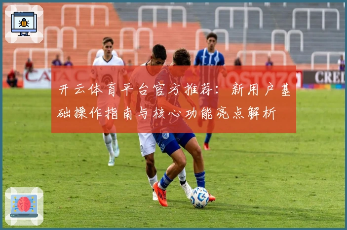 开云体育平台官方推荐：新用户基础操作指南与核心功能亮点解析