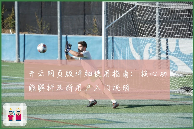 开云网页版详细使用指南：核心功能解析及新用户入门说明