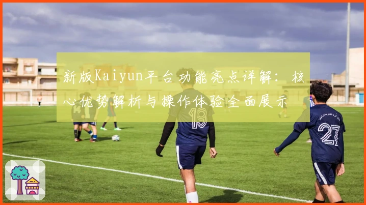 新版Kaiyun平台功能亮点详解：核心优势解析与操作体验全面展示