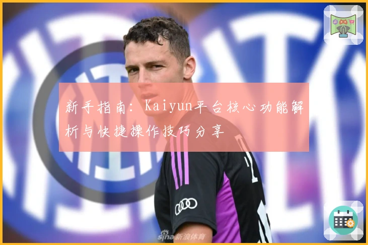 新手指南：Kaiyun平台核心功能解析与快捷操作技巧分享