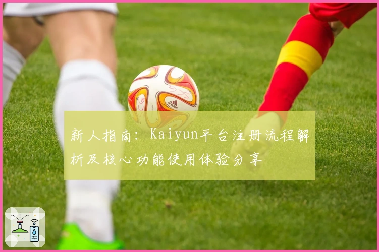 新人指南:Kaiyun平台注册流程解析及核心功能使用体验分享