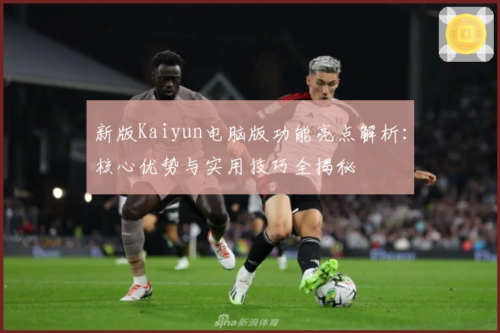 新版Kaiyun电脑版功能亮点解析：核心优势与实用技巧全揭秘