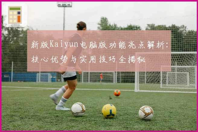 新版Kaiyun电脑版功能亮点解析:核心优势与实用技巧全揭秘
