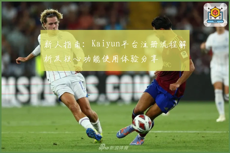 新人指南：Kaiyun平台注册流程解析及核心功能使用体验分享