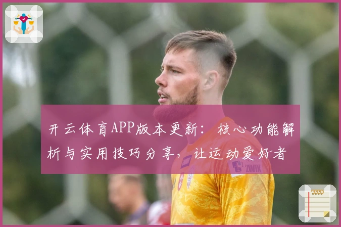 开云体育APP版本更新:核心功能解析与实用技巧分享,让运动爱好者畅享全新使用体验