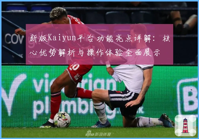 新版Kaiyun平台功能亮点详解：核心优势解析与操作体验全面展示