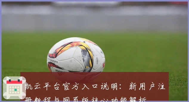 凯云平台官方入口说明:新用户注册教程与网页版核心功能解析