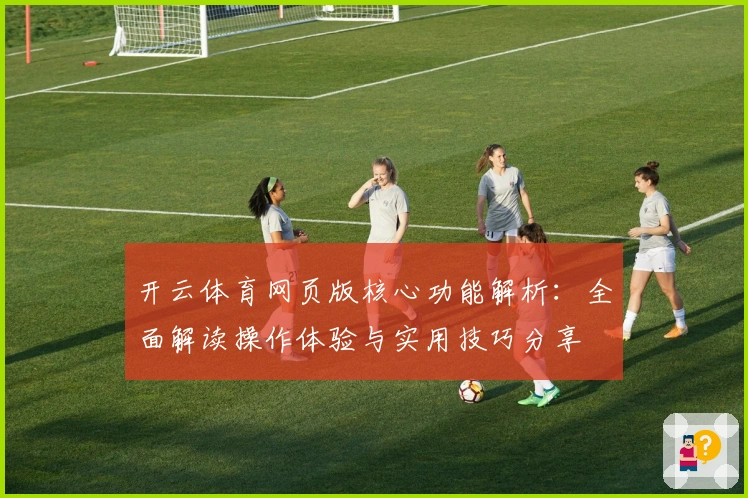 开云体育网页版核心功能解析：全面解读操作体验与实用技巧分享