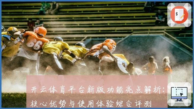 开云体育平台新版功能亮点解析：核心优势与使用体验综合评测