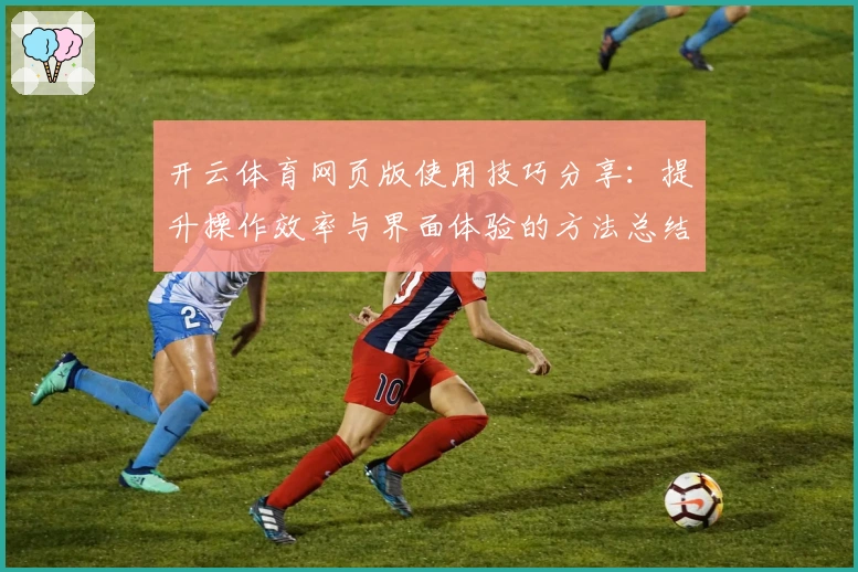 开云体育网页版使用技巧分享：提升操作效率与界面体验的方法总结