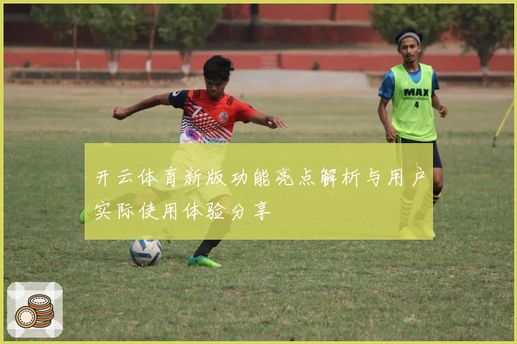 开云体育新版功能亮点解析与用户实际使用体验分享